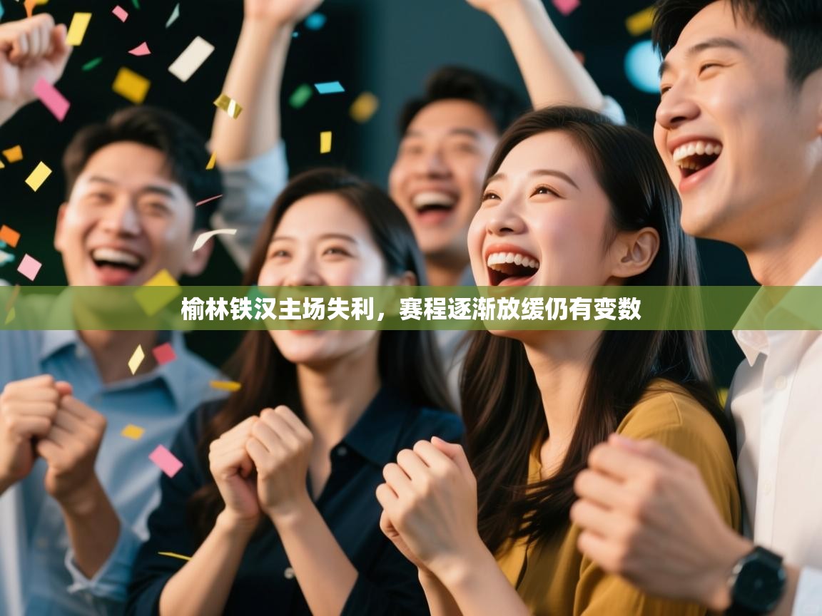 云开体育官网-榆林铁汉主场失利，赛程逐渐放缓仍有变数  第2张