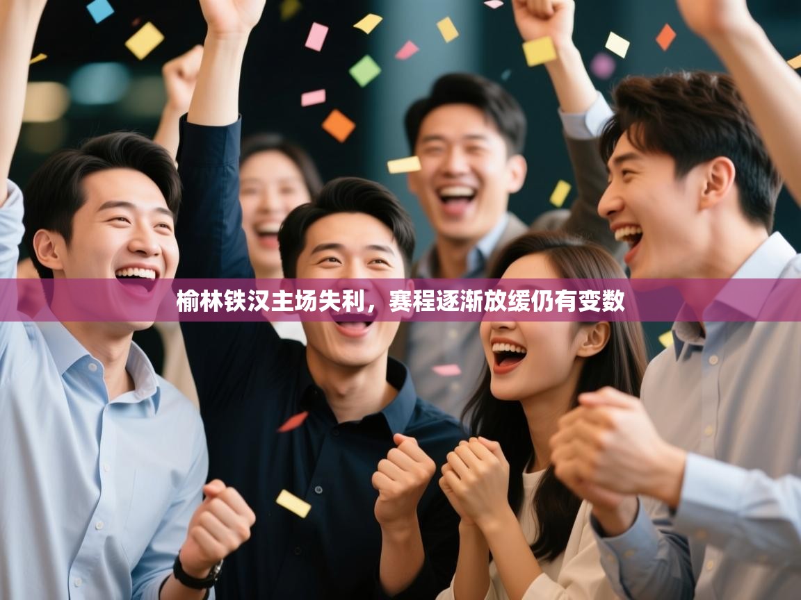 云开体育官网-榆林铁汉主场失利，赛程逐渐放缓仍有变数  第3张