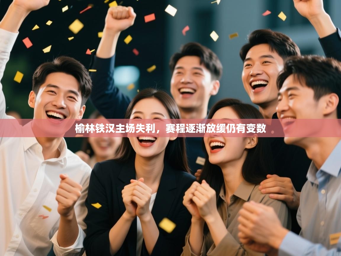 云开体育官网-榆林铁汉主场失利，赛程逐渐放缓仍有变数  第4张