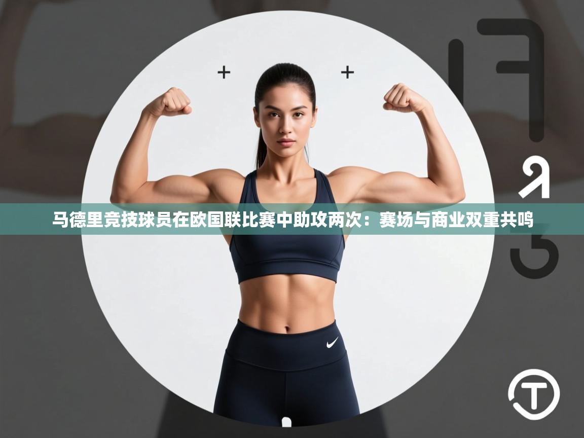 kaiyun体育入口-马德里竞技球员在欧国联比赛中助攻两次：赛场与商业双重共鸣  第3张