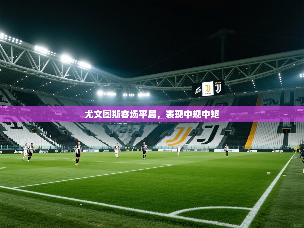 开云体育app官网入口-尤文图斯客场平局，表现中规中矩  第3张