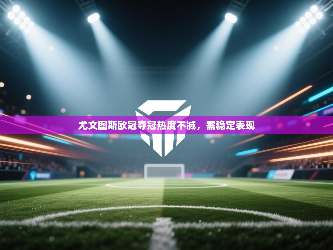 开云客服-尤文图斯欧冠夺冠热度不减，需稳定表现  第2张